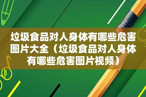 垃圾食品对人身体有哪些危害图片大全（垃圾食品对人身体有哪些危害图片视频）