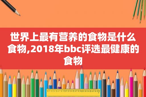 世界上最有营养的食物是什么食物,2018年bbc评选最健康的食物