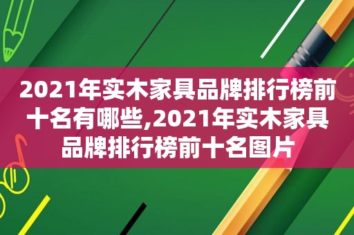 2021年实木家具品牌排行榜前十名有哪些,2021年实木家具品牌排行榜前十名图片