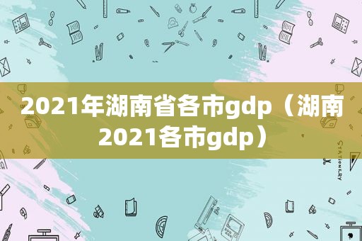 2021年湖南省各市gdp（湖南2021各市gdp）