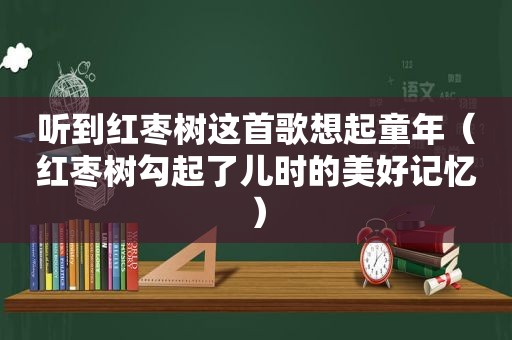 听到红枣树这首歌想起童年（红枣树勾起了儿时的美好记忆）