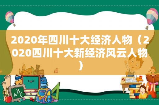 2020年四川十大经济人物（2020四川十大新经济风云人物）