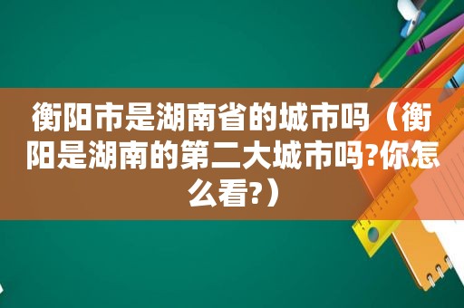 衡阳市是湖南省的城市吗（衡阳是湖南的第二大城市吗?你怎么看?）