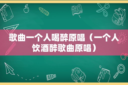 歌曲一个人喝醉原唱（一个人饮酒醉歌曲原唱）