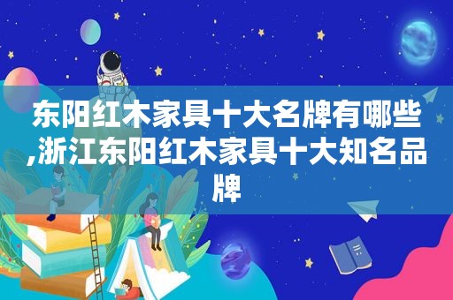 东阳红木家具十大名牌有哪些,浙江东阳红木家具十大知名品牌