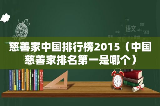 慈善家中国排行榜2015（中国慈善家排名第一是哪个）