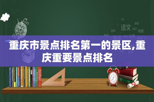 重庆市景点排名第一的景区,重庆重要景点排名