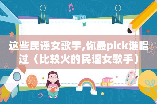 这些民谣女歌手,你最pick谁唱过（比较火的民谣女歌手）