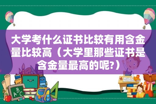 大学考什么证书比较有用含金量比较高（大学里那些证书是含金量最高的呢?）