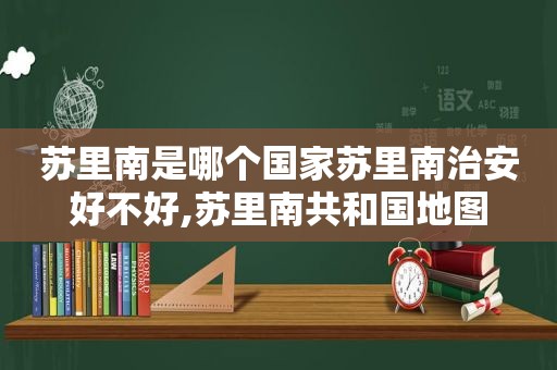 苏里南是哪个国家苏里南治安好不好,苏里南共和国地图