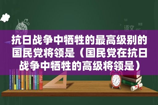 抗日战争中牺牲的最高级别的 *** 将领是（ *** 在抗日战争中牺牲的高级将领是）