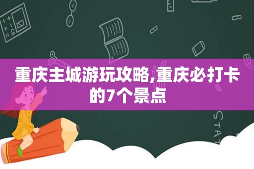 重庆主城游玩攻略,重庆必打卡的7个景点