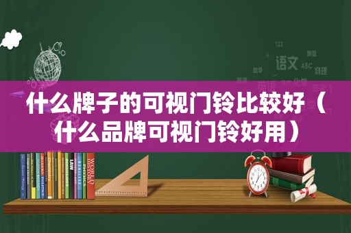 什么牌子的可视门铃比较好（什么品牌可视门铃好用）