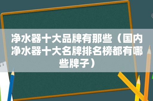 净水器十大品牌有那些（国内净水器十大名牌排名榜都有哪些牌子）