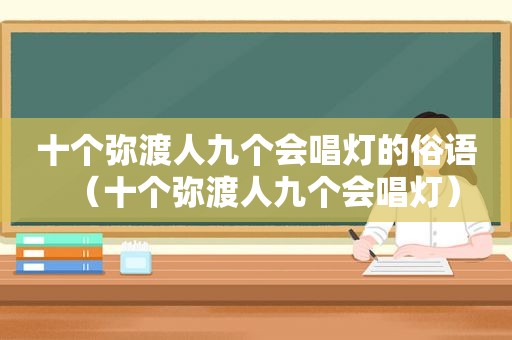 十个弥渡人九个会唱灯的俗语（十个弥渡人九个会唱灯）