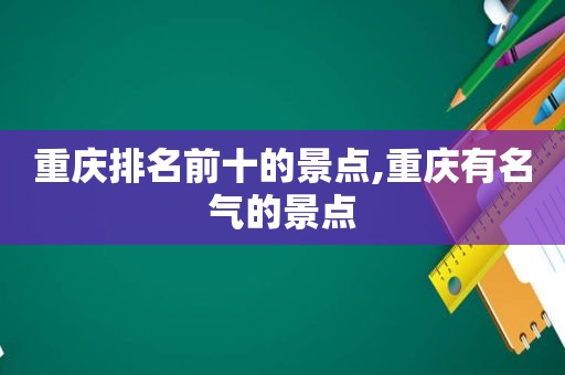 重庆排名前十的景点,重庆有名气的景点