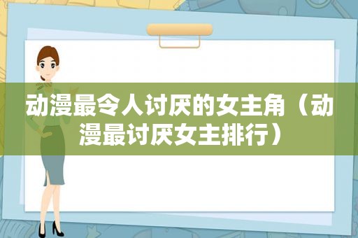 动漫最令人讨厌的女主角（动漫最讨厌女主排行）