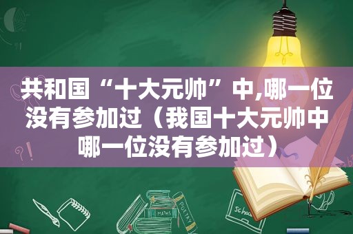 共和国“十大元帅”中,哪一位没有参加过（我国十大元帅中哪一位没有参加过）