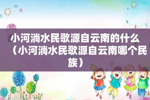 小河淌水民歌源自云南的什么（小河淌水民歌源自云南哪个民族）