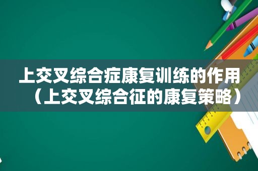 上交叉综合症康复训练的作用（上交叉综合征的康复策略）