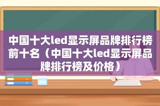 中国十大led显示屏品牌排行榜前十名（中国十大led显示屏品牌排行榜及价格）