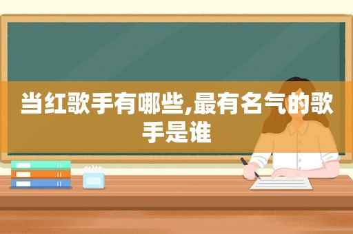 当红歌手有哪些,最有名气的歌手是谁