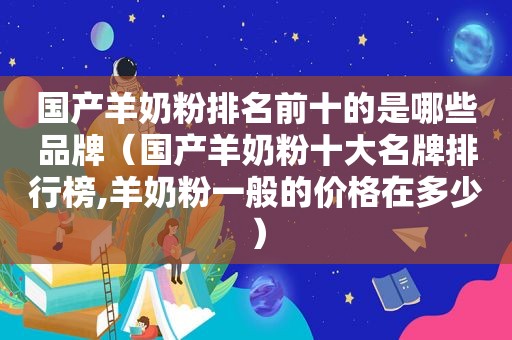 国产羊奶粉排名前十的是哪些品牌（国产羊奶粉十大名牌排行榜,羊奶粉一般的价格在多少）