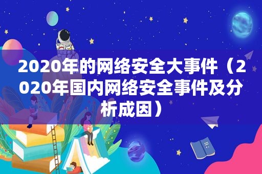 2020年的网络安全大事件（2020年国内网络安全事件及分析成因）