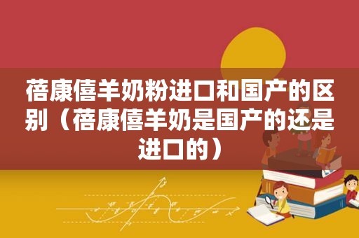 蓓康僖羊奶粉进口和国产的区别（蓓康僖羊奶是国产的还是进口的）