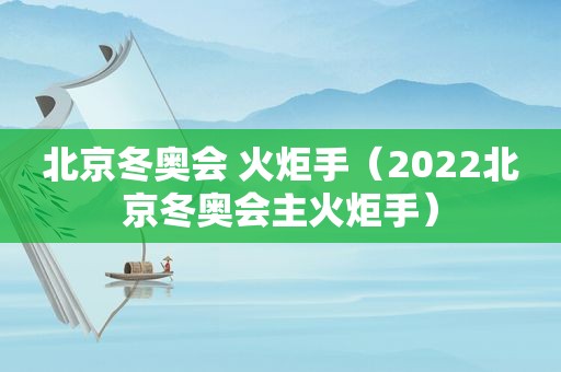 北京冬奥会 火炬手（2022北京冬奥会主火炬手）