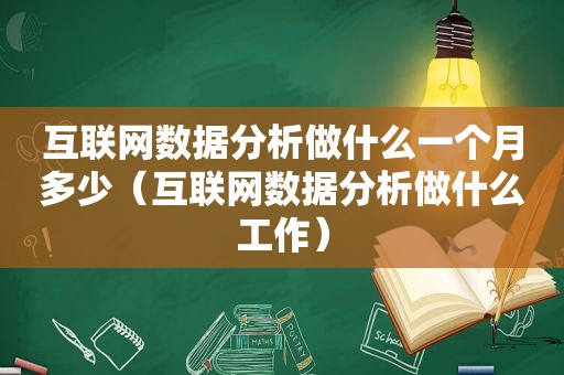 互联网数据分析做什么一个月多少（互联网数据分析做什么工作）