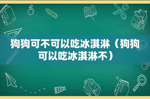 狗狗可不可以吃冰淇淋（狗狗可以吃冰淇淋不）