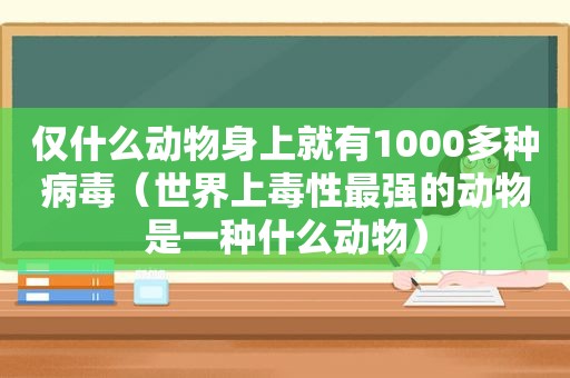 仅什么动物身上就有1000多种病毒（世界上毒性最强的动物是一种什么动物）