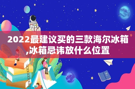 2022最建议买的三款海尔冰箱,冰箱忌讳放什么位置