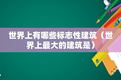 世界上有哪些标志性建筑（世界上最大的建筑是）