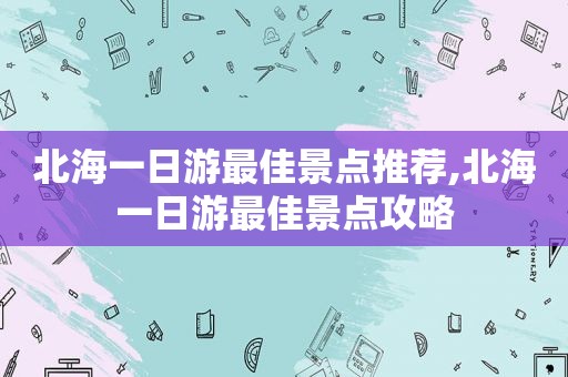 北海一日游最佳景点推荐,北海一日游最佳景点攻略