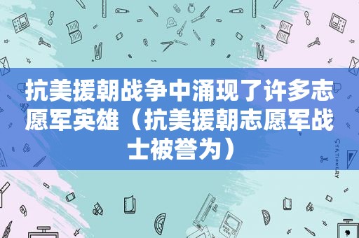 抗美援朝战争中涌现了许多志愿军英雄（抗美援朝志愿军战士被誉为）