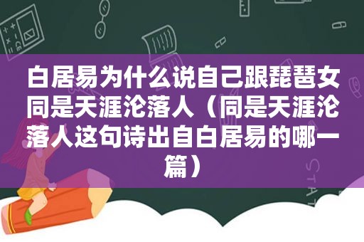 白居易为什么说自己跟琵琶女同是天涯沦落人（同是天涯沦落人这句诗出自白居易的哪一篇）