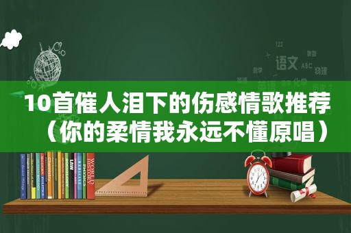 10首催人泪下的伤感情歌推荐（你的柔情我永远不懂原唱）