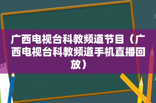 广西电视台科教频道节目（广西电视台科教频道手机直播回放）