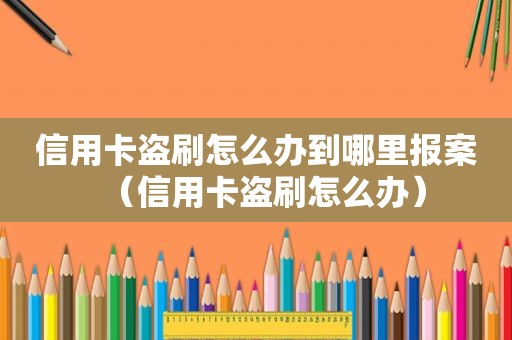 信用卡盗刷怎么办到哪里报案（信用卡盗刷怎么办）