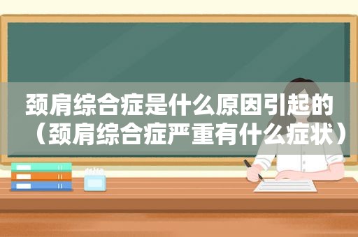 颈肩综合症是什么原因引起的（颈肩综合症严重有什么症状）