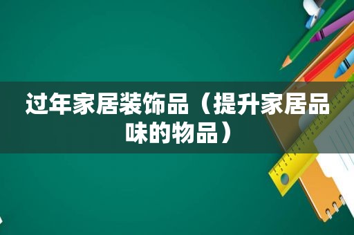 过年家居装饰品（提升家居品味的物品）