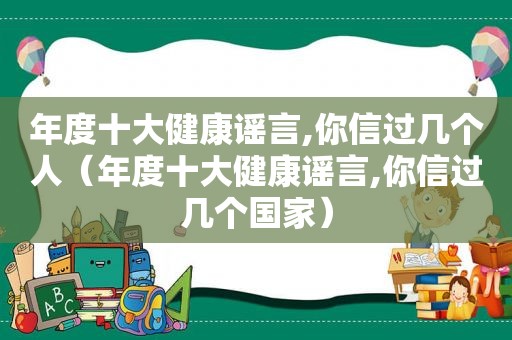 年度十大健康谣言,你信过几个人（年度十大健康谣言,你信过几个国家）