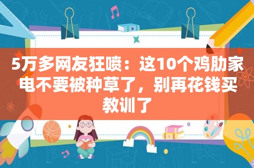 5万多网友狂喷：这10个鸡肋家电不要被种草了，别再花钱买教训了