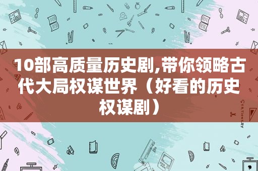 10部高质量历史剧,带你领略古代大局权谋世界（好看的历史权谋剧）