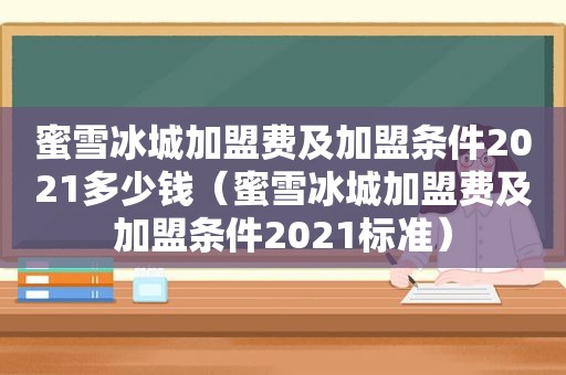 蜜雪冰城加盟费及加盟条件2021多少钱（蜜雪冰城加盟费及加盟条件2021标准）