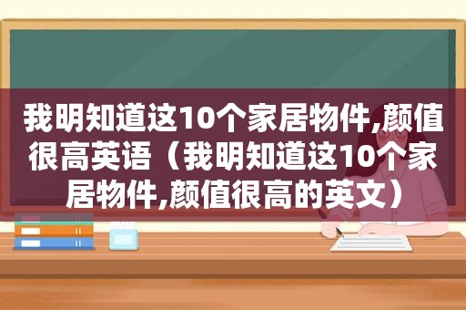 我明知道这10个家居物件,颜值很高英语（我明知道这10个家居物件,颜值很高的英文）