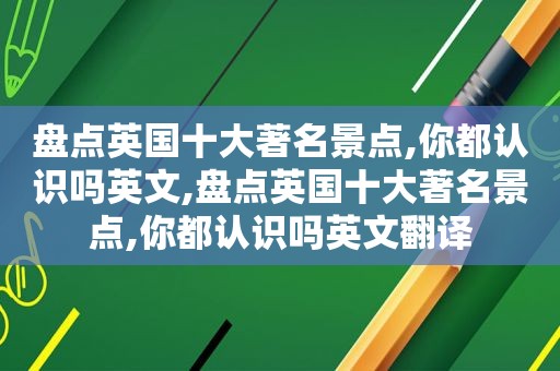 盘点英国十大著名景点,你都认识吗英文,盘点英国十大著名景点,你都认识吗英文翻译