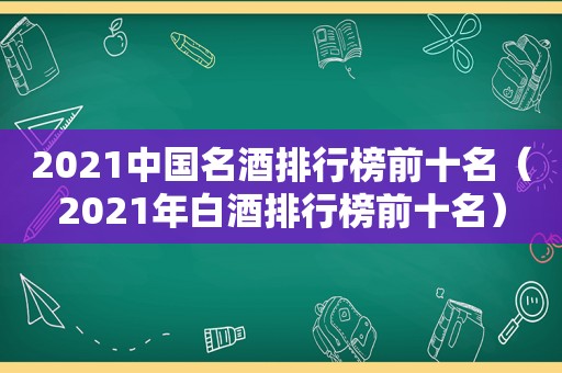 2021中国名酒排行榜前十名（2021年白酒排行榜前十名）